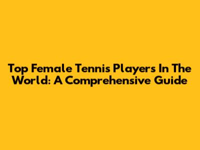 Top Female Tennis Players In The World: A Comprehensive Guide