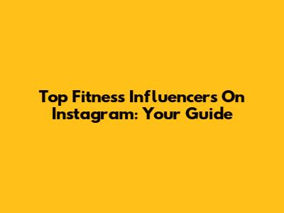 Top Fitness Influencers On Instagram: Your Guide