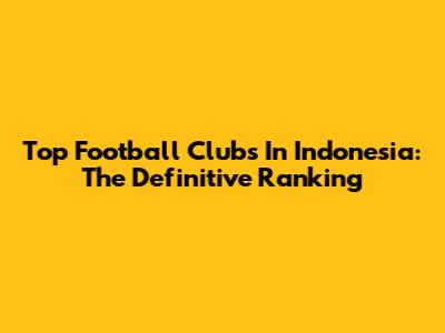 Top Football Clubs In Indonesia: The Definitive Ranking