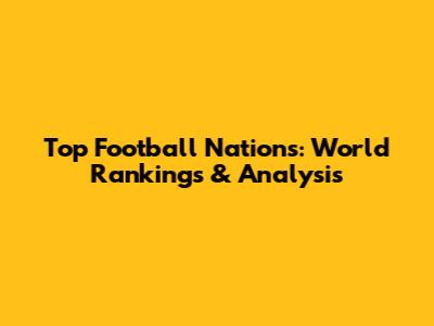 Top Football Nations: World Rankings & Analysis