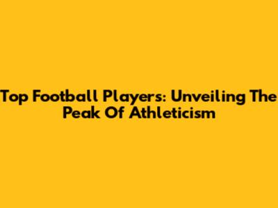 Top Football Players: Unveiling The Peak Of Athleticism