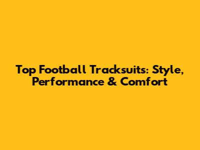 Top Football Tracksuits: Style, Performance & Comfort