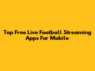 Top Free Live Football Streaming Apps For Mobile