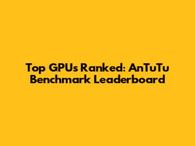 Top GPUs Ranked: AnTuTu Benchmark Leaderboard