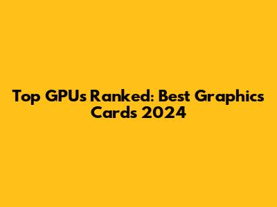 Top GPUs Ranked: Best Graphics Cards 2024