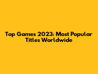 Top Games 2023: Most Popular Titles Worldwide