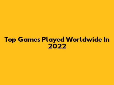 Top Games Played Worldwide In 2022