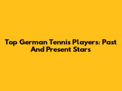 Top German Tennis Players: Past And Present Stars