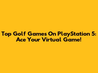 Top Golf Games On PlayStation 5: Ace Your Virtual Game!