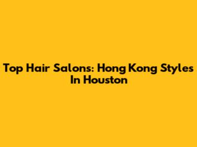 Top Hair Salons: Hong Kong Styles In Houston