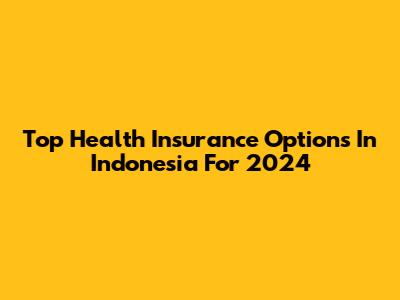 Top Health Insurance Options In Indonesia For 2024