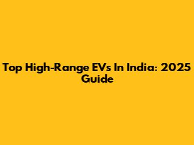 Top High-Range EVs In India: 2025 Guide