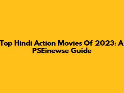 Top Hindi Action Movies Of 2023: A PSEinewse Guide