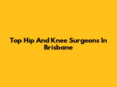 Top Hip And Knee Surgeons In Brisbane