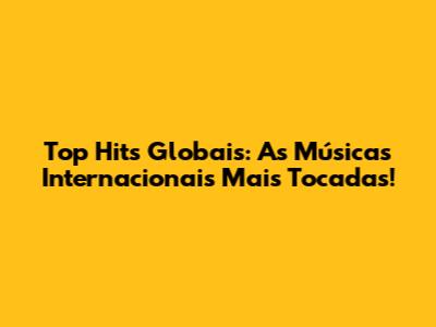 Top Hits Globais: As Músicas Internacionais Mais Tocadas!