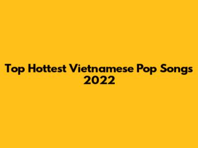 Top Hottest Vietnamese Pop Songs 2022