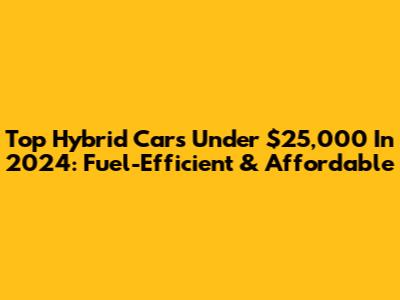 Top Hybrid Cars Under $25,000 In 2024: Fuel-Efficient & Affordable