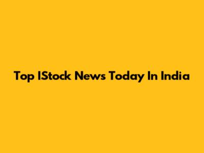 Top IStock News Today In India