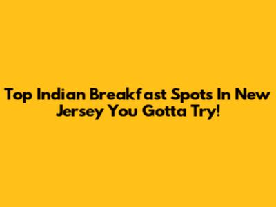Top Indian Breakfast Spots In New Jersey You Gotta Try!