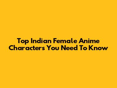 Top Indian Female Anime Characters You Need To Know