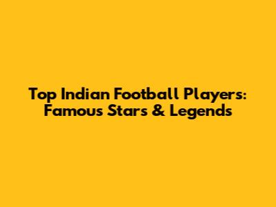 Top Indian Football Players: Famous Stars & Legends
