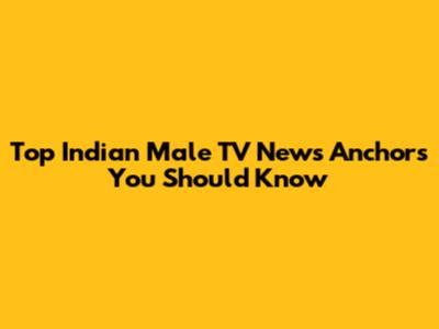 Top Indian Male TV News Anchors You Should Know