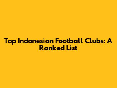 Top Indonesian Football Clubs: A Ranked List