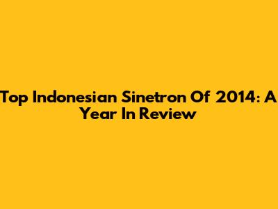 Top Indonesian Sinetron Of 2014: A Year In Review
