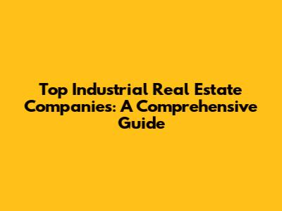 Top Industrial Real Estate Companies: A Comprehensive Guide