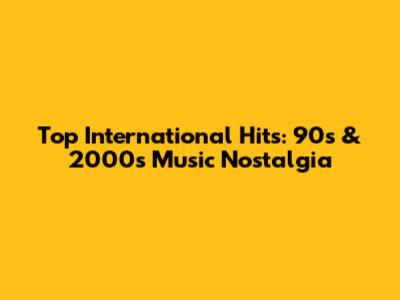 Top International Hits: 90s & 2000s Music Nostalgia
