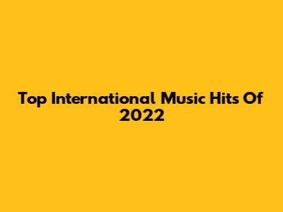 Top International Music Hits Of 2022