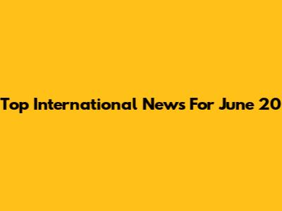 Top International News For June 20