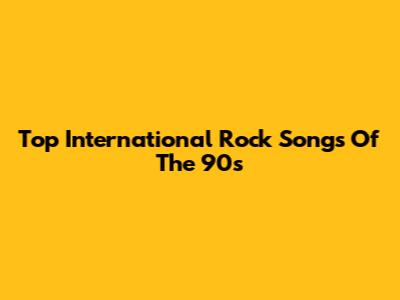 Top International Rock Songs Of The 90s