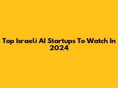 Top Israeli AI Startups To Watch In 2024
