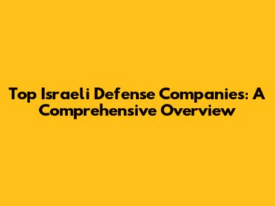 Top Israeli Defense Companies: A Comprehensive Overview