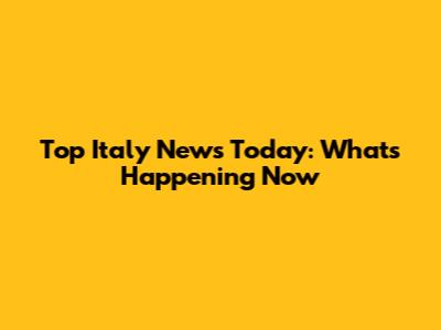Top Italy News Today: What's Happening Now