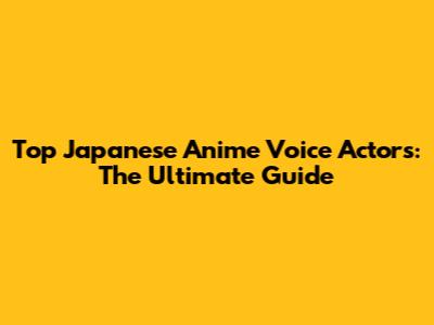 Top Japanese Anime Voice Actors: The Ultimate Guide