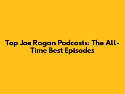 Top Joe Rogan Podcasts: The All-Time Best Episodes