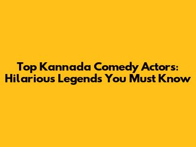Top Kannada Comedy Actors: Hilarious Legends You Must Know