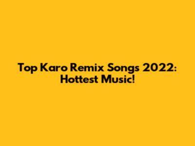 Top Karo Remix Songs 2022: Hottest Music!