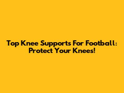 Top Knee Supports For Football: Protect Your Knees!