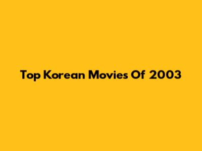 Top Korean Movies Of 2003