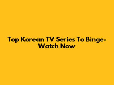 Top Korean TV Series To Binge-Watch Now
