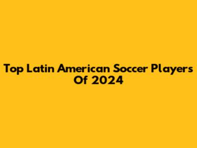 Top Latin American Soccer Players Of 2024