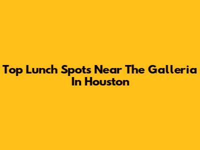 Top Lunch Spots Near The Galleria In Houston