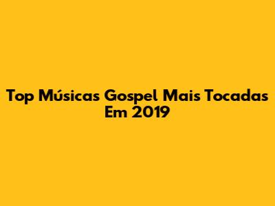 Top Músicas Gospel Mais Tocadas Em 2019