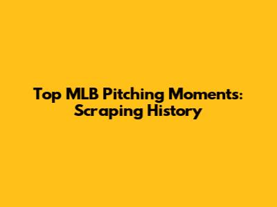 Top MLB Pitching Moments: Scraping History