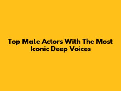 Top Male Actors With The Most Iconic Deep Voices