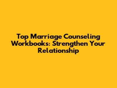 Top Marriage Counseling Workbooks: Strengthen Your Relationship