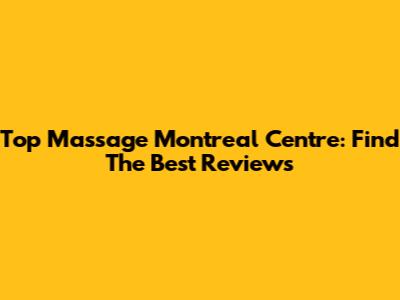 Top Massage Montreal Centre: Find The Best Reviews